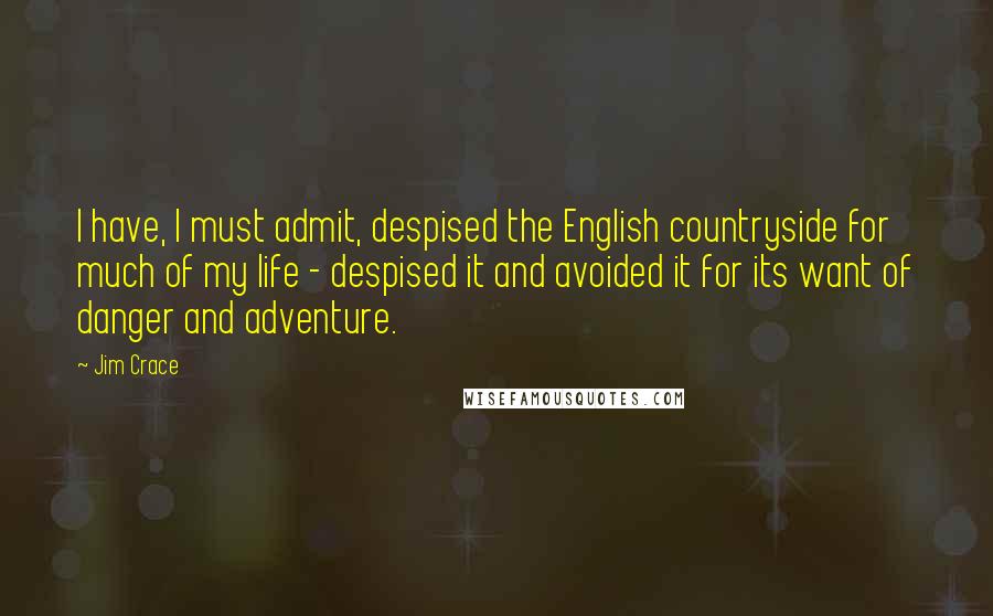 Jim Crace Quotes: I have, I must admit, despised the English countryside for much of my life - despised it and avoided it for its want of danger and adventure.