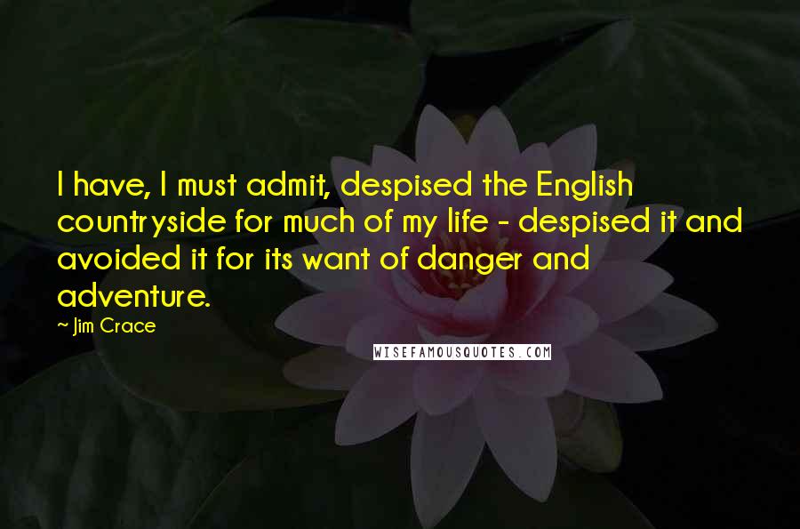 Jim Crace Quotes: I have, I must admit, despised the English countryside for much of my life - despised it and avoided it for its want of danger and adventure.