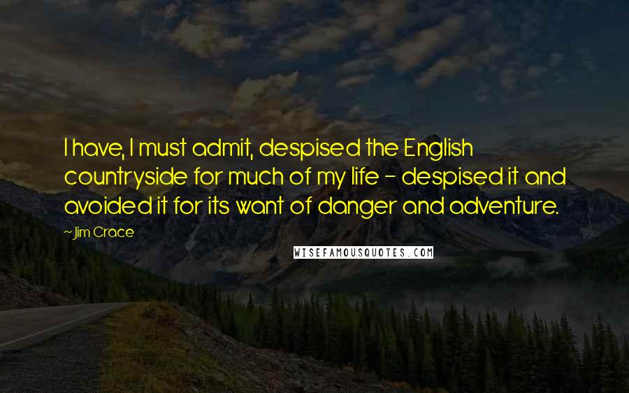 Jim Crace Quotes: I have, I must admit, despised the English countryside for much of my life - despised it and avoided it for its want of danger and adventure.