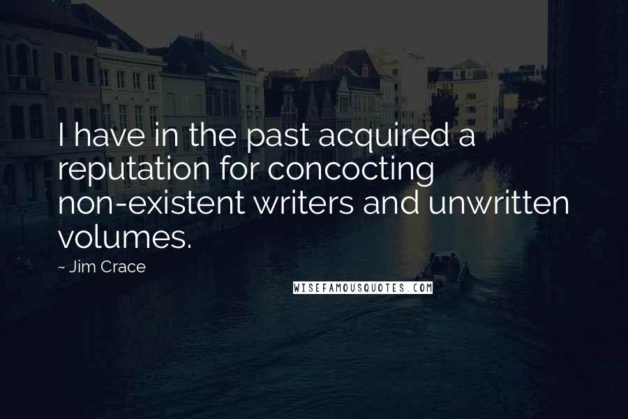 Jim Crace Quotes: I have in the past acquired a reputation for concocting non-existent writers and unwritten volumes.