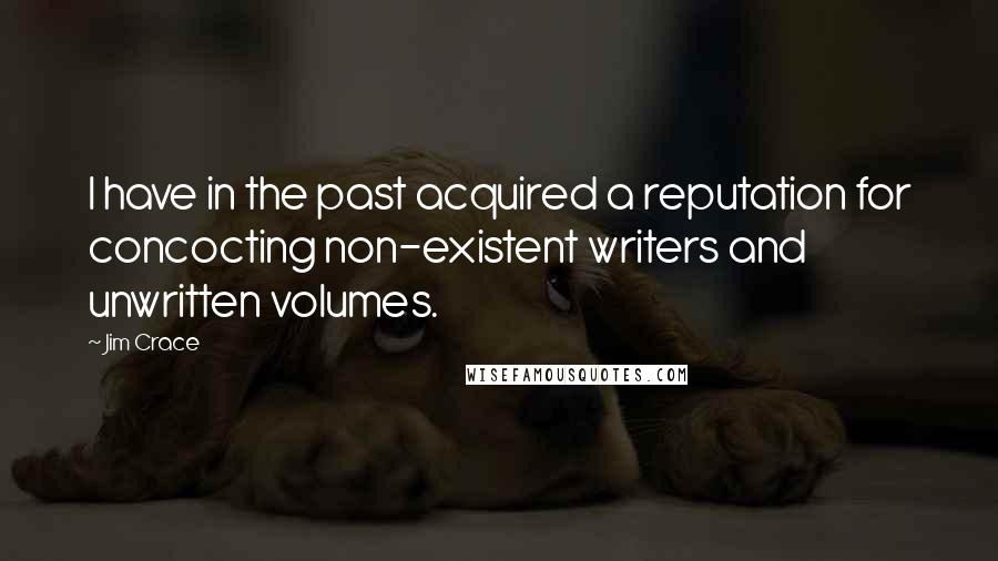 Jim Crace Quotes: I have in the past acquired a reputation for concocting non-existent writers and unwritten volumes.