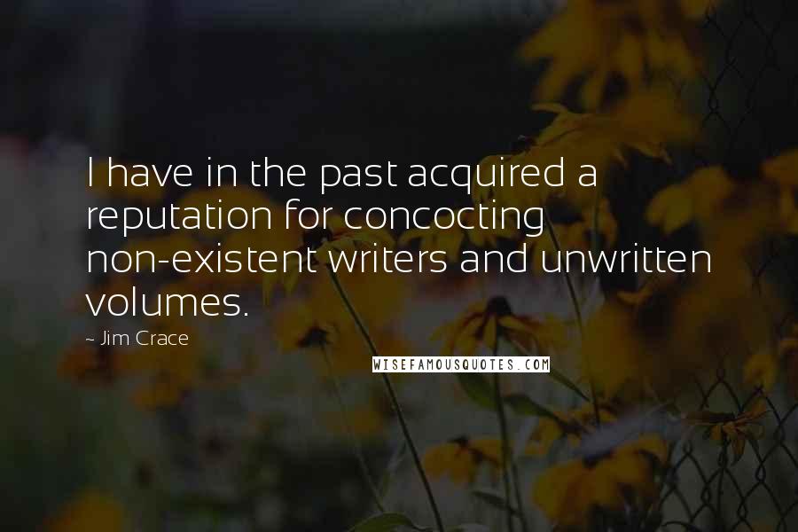 Jim Crace Quotes: I have in the past acquired a reputation for concocting non-existent writers and unwritten volumes.