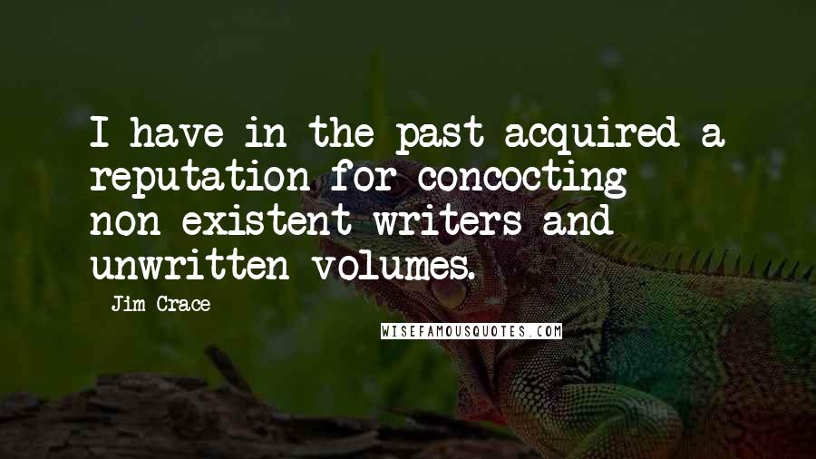 Jim Crace Quotes: I have in the past acquired a reputation for concocting non-existent writers and unwritten volumes.