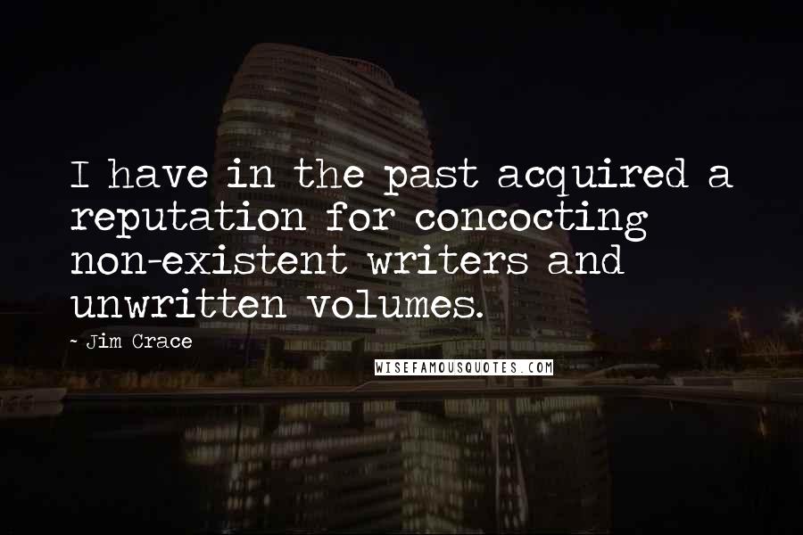 Jim Crace Quotes: I have in the past acquired a reputation for concocting non-existent writers and unwritten volumes.