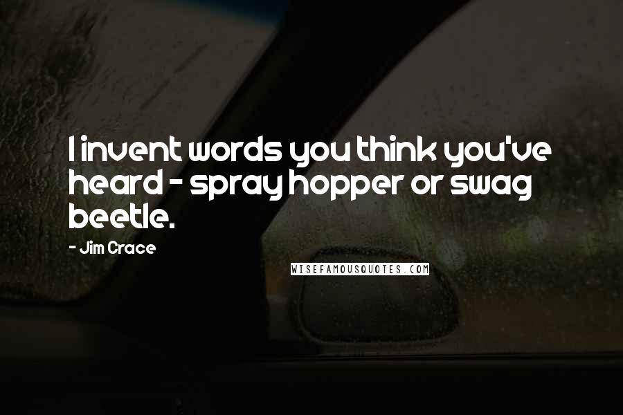 Jim Crace Quotes: I invent words you think you've heard - spray hopper or swag beetle.