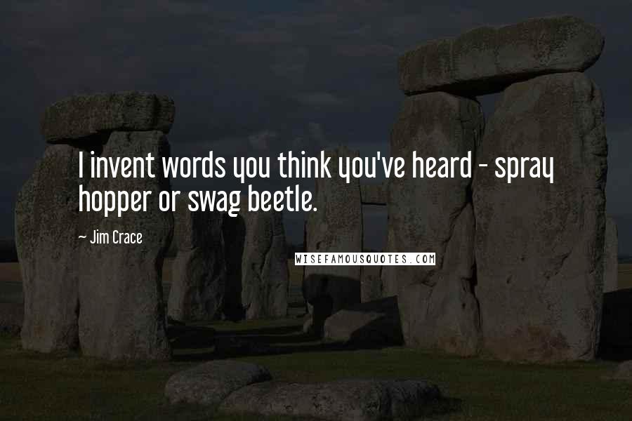 Jim Crace Quotes: I invent words you think you've heard - spray hopper or swag beetle.