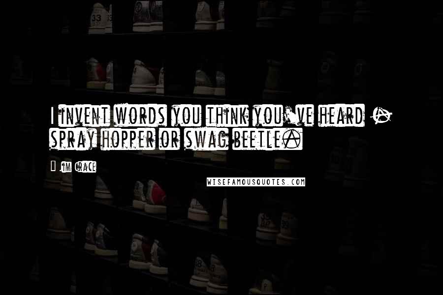 Jim Crace Quotes: I invent words you think you've heard - spray hopper or swag beetle.