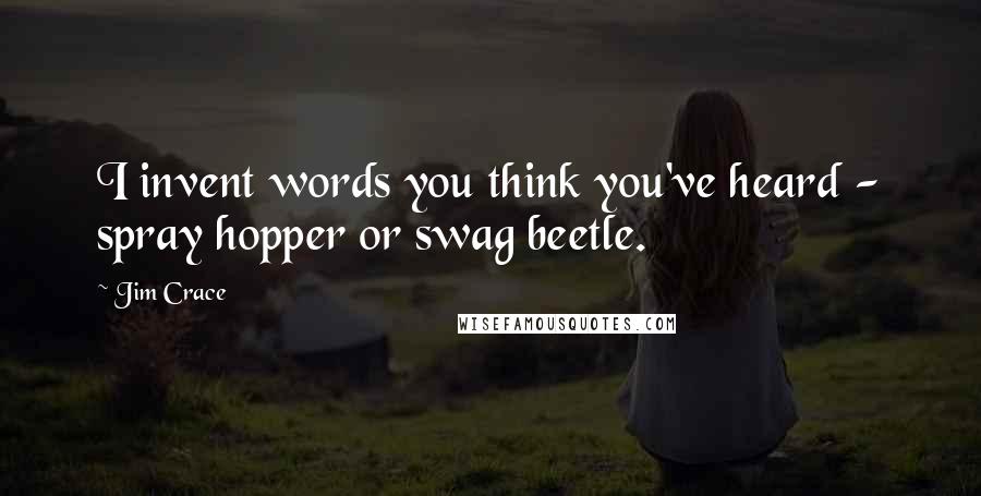 Jim Crace Quotes: I invent words you think you've heard - spray hopper or swag beetle.