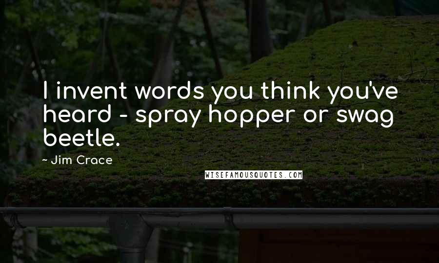Jim Crace Quotes: I invent words you think you've heard - spray hopper or swag beetle.