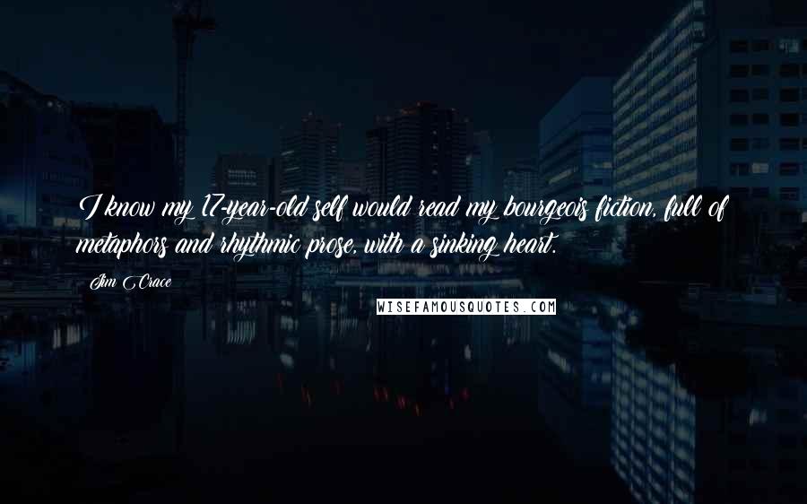 Jim Crace Quotes: I know my 17-year-old self would read my bourgeois fiction, full of metaphors and rhythmic prose, with a sinking heart.