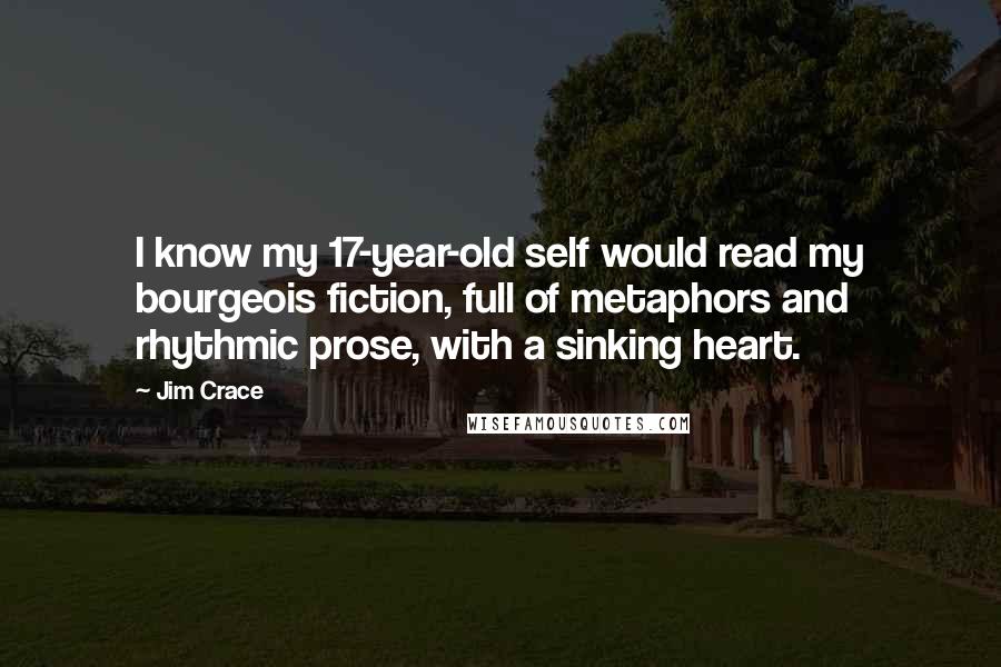 Jim Crace Quotes: I know my 17-year-old self would read my bourgeois fiction, full of metaphors and rhythmic prose, with a sinking heart.