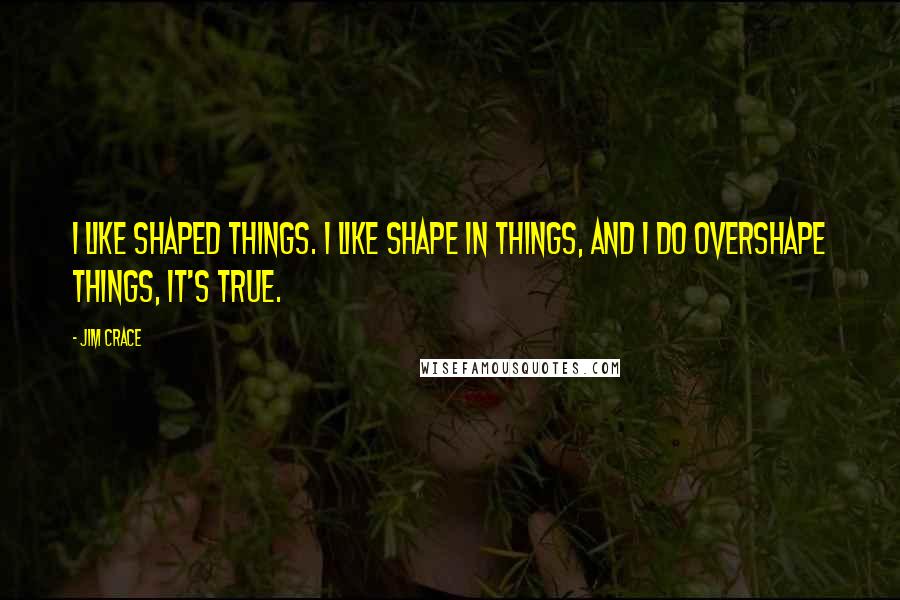 Jim Crace Quotes: I like shaped things. I like shape in things, and I do overshape things, it's true.