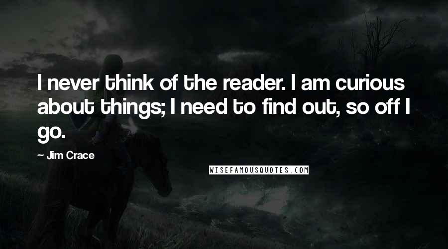 Jim Crace Quotes: I never think of the reader. I am curious about things; I need to find out, so off I go.