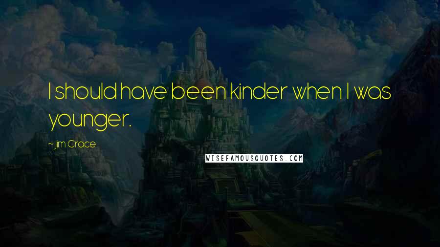 Jim Crace Quotes: I should have been kinder when I was younger.