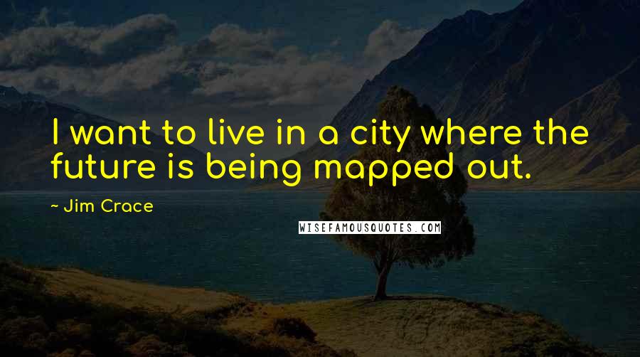 Jim Crace Quotes: I want to live in a city where the future is being mapped out.