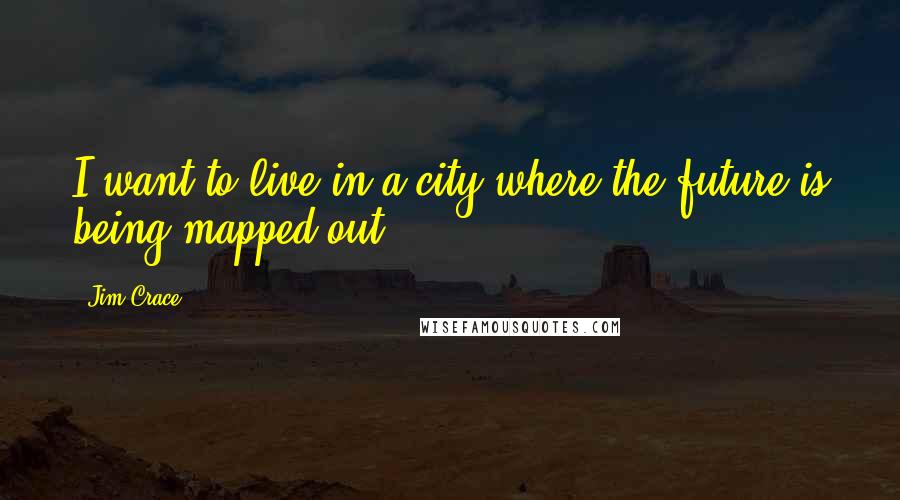 Jim Crace Quotes: I want to live in a city where the future is being mapped out.