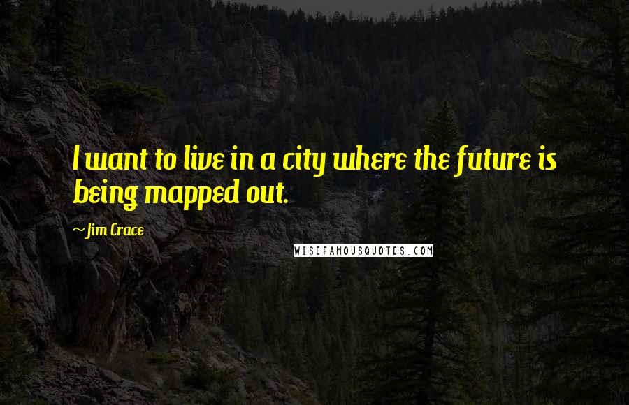 Jim Crace Quotes: I want to live in a city where the future is being mapped out.