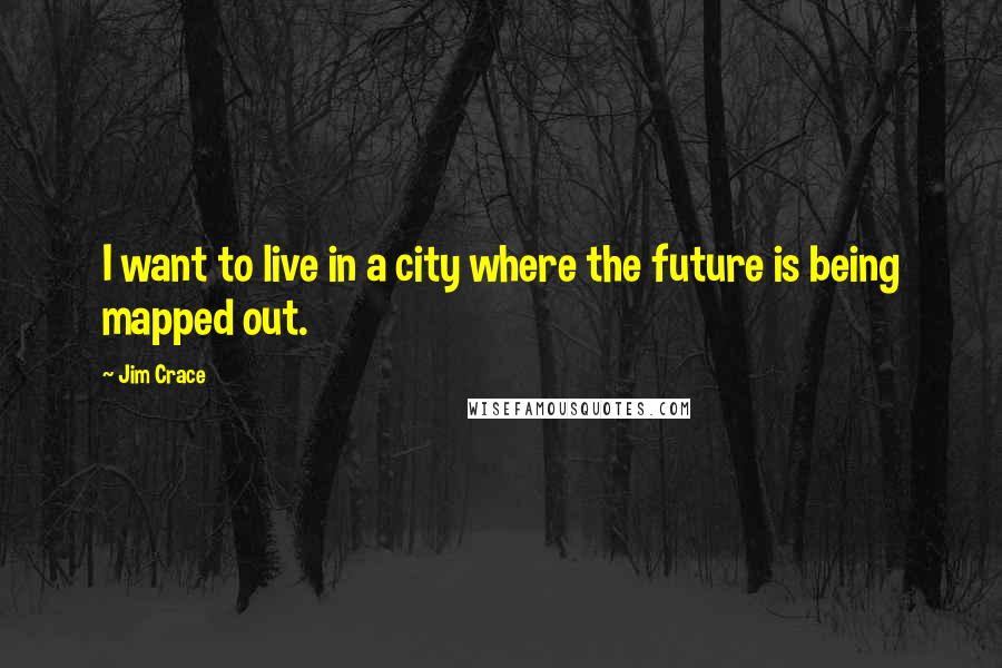 Jim Crace Quotes: I want to live in a city where the future is being mapped out.