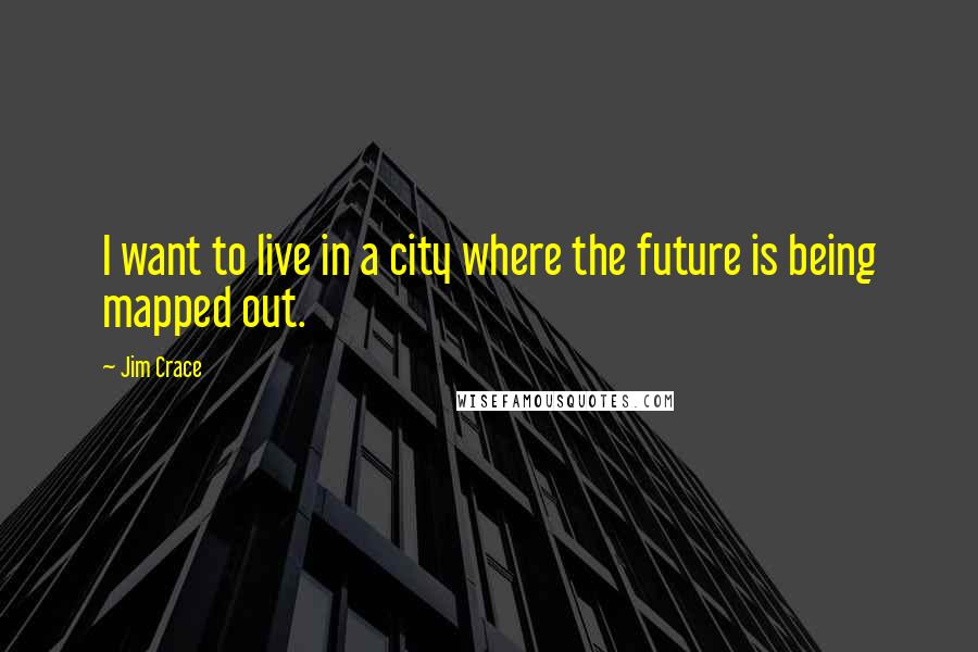 Jim Crace Quotes: I want to live in a city where the future is being mapped out.