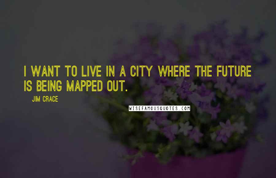 Jim Crace Quotes: I want to live in a city where the future is being mapped out.