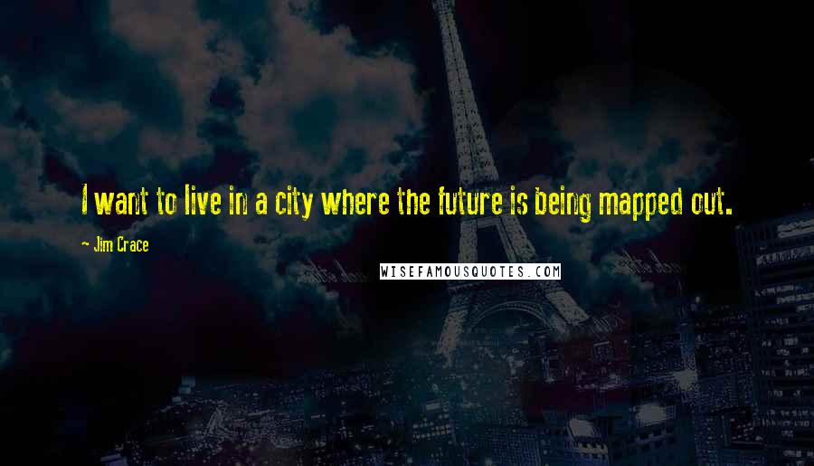 Jim Crace Quotes: I want to live in a city where the future is being mapped out.