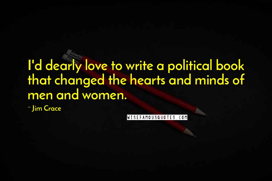 Jim Crace Quotes: I'd dearly love to write a political book that changed the hearts and minds of men and women.