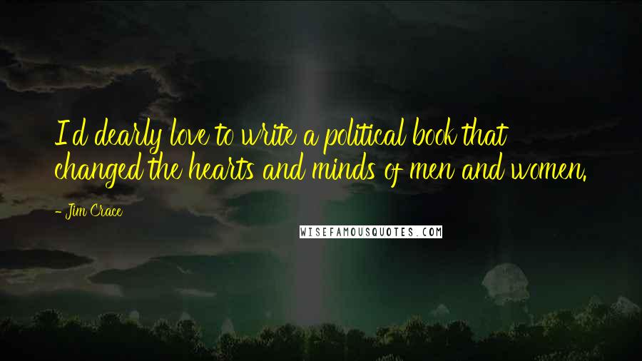 Jim Crace Quotes: I'd dearly love to write a political book that changed the hearts and minds of men and women.