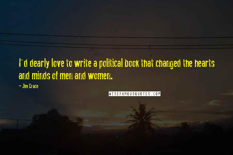 Jim Crace Quotes: I'd dearly love to write a political book that changed the hearts and minds of men and women.