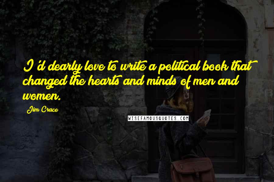 Jim Crace Quotes: I'd dearly love to write a political book that changed the hearts and minds of men and women.