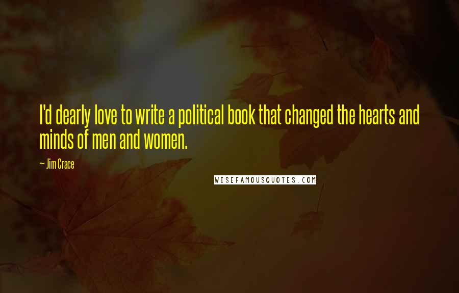 Jim Crace Quotes: I'd dearly love to write a political book that changed the hearts and minds of men and women.