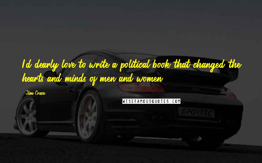 Jim Crace Quotes: I'd dearly love to write a political book that changed the hearts and minds of men and women.