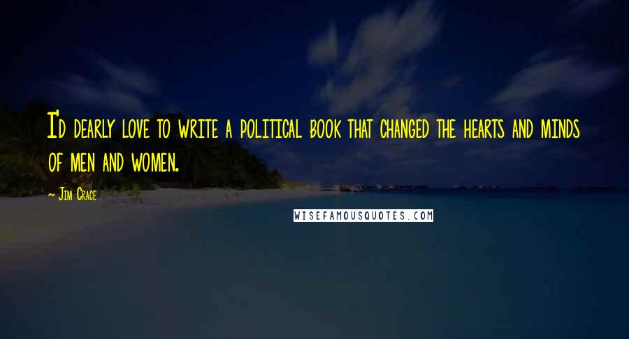 Jim Crace Quotes: I'd dearly love to write a political book that changed the hearts and minds of men and women.