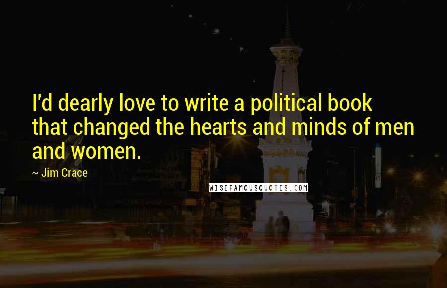 Jim Crace Quotes: I'd dearly love to write a political book that changed the hearts and minds of men and women.