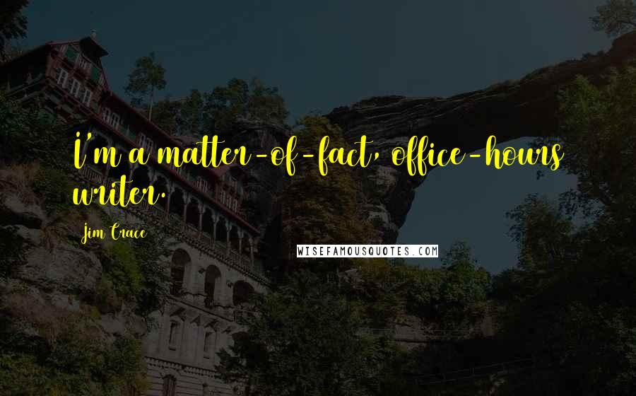 Jim Crace Quotes: I'm a matter-of-fact, office-hours writer.