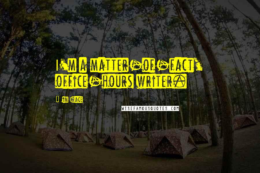 Jim Crace Quotes: I'm a matter-of-fact, office-hours writer.