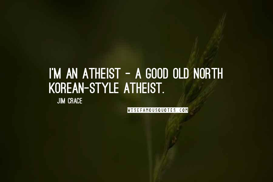 Jim Crace Quotes: I'm an atheist - a good old North Korean-style atheist.