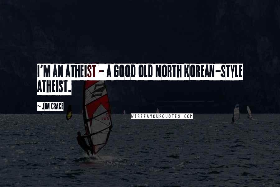 Jim Crace Quotes: I'm an atheist - a good old North Korean-style atheist.