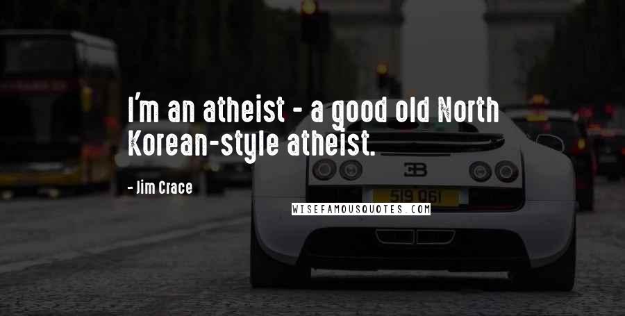 Jim Crace Quotes: I'm an atheist - a good old North Korean-style atheist.