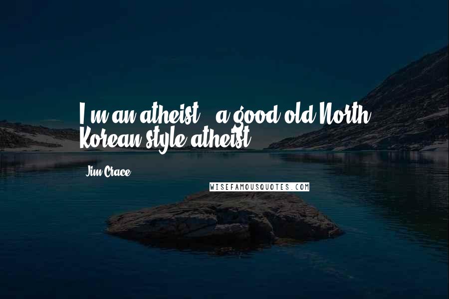 Jim Crace Quotes: I'm an atheist - a good old North Korean-style atheist.