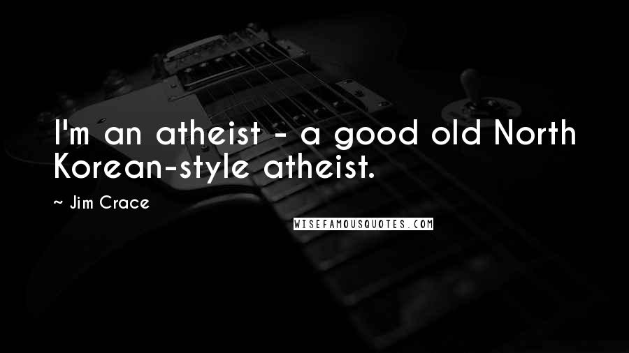 Jim Crace Quotes: I'm an atheist - a good old North Korean-style atheist.