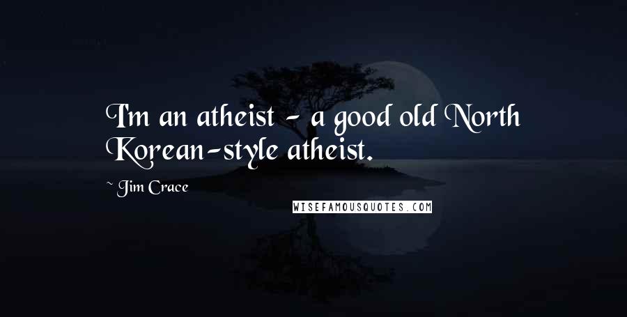 Jim Crace Quotes: I'm an atheist - a good old North Korean-style atheist.
