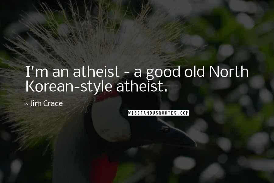 Jim Crace Quotes: I'm an atheist - a good old North Korean-style atheist.
