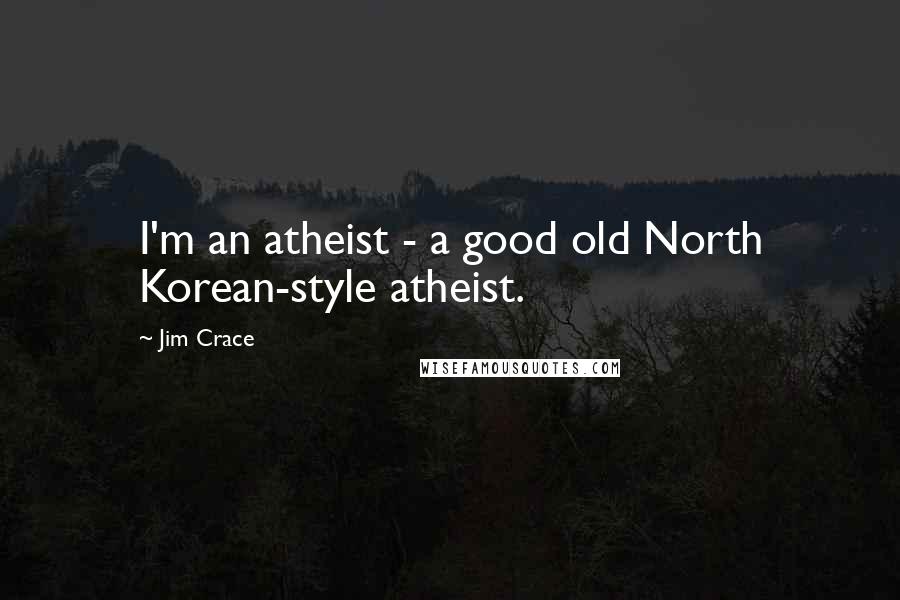 Jim Crace Quotes: I'm an atheist - a good old North Korean-style atheist.