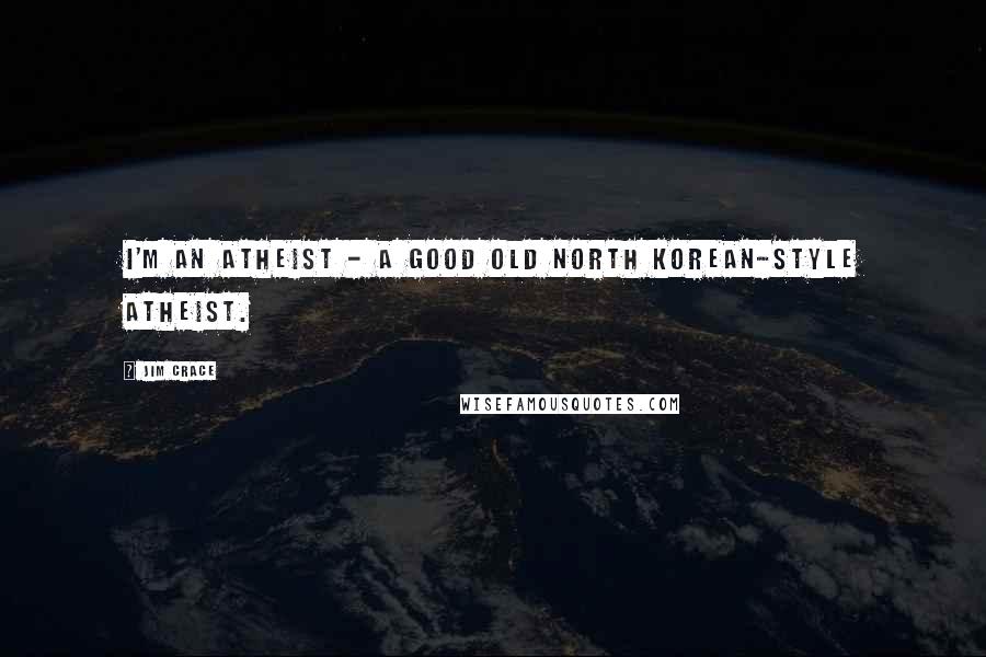 Jim Crace Quotes: I'm an atheist - a good old North Korean-style atheist.