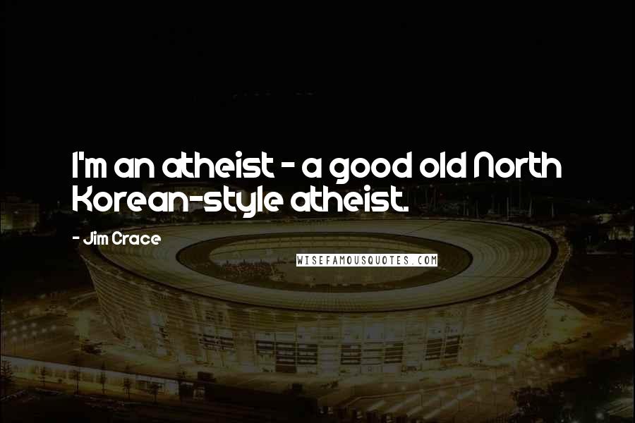 Jim Crace Quotes: I'm an atheist - a good old North Korean-style atheist.