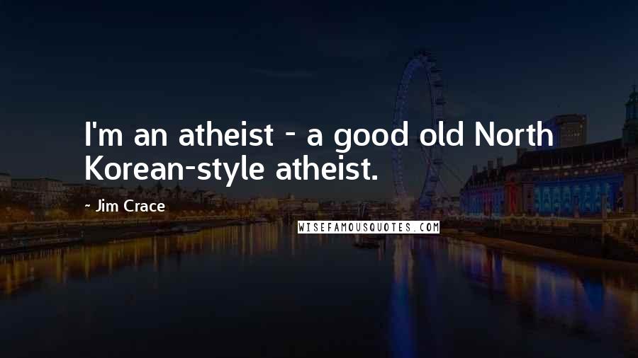 Jim Crace Quotes: I'm an atheist - a good old North Korean-style atheist.