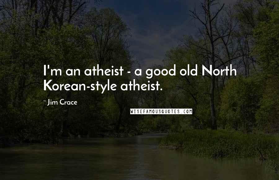Jim Crace Quotes: I'm an atheist - a good old North Korean-style atheist.