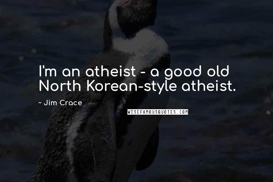 Jim Crace Quotes: I'm an atheist - a good old North Korean-style atheist.