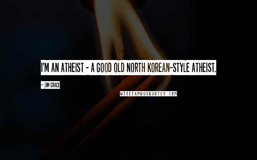 Jim Crace Quotes: I'm an atheist - a good old North Korean-style atheist.