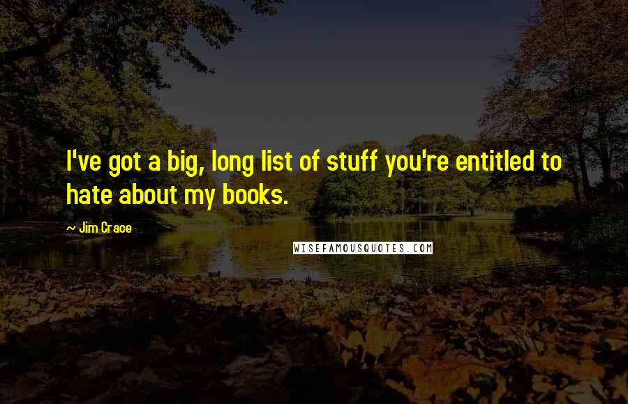 Jim Crace Quotes: I've got a big, long list of stuff you're entitled to hate about my books.